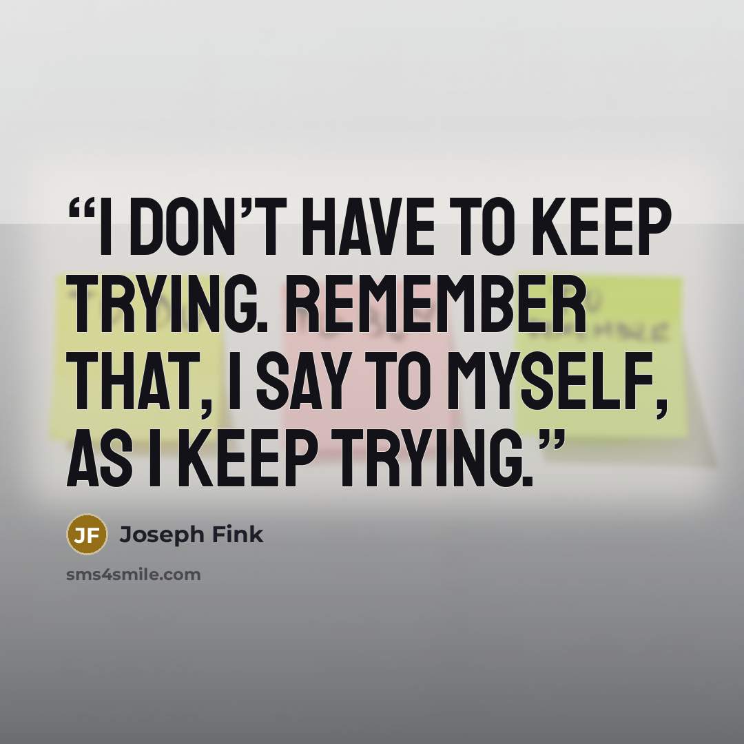 “I don’t have to keep trying. Remember that, I say to myself, as I keep trying.” quote by Joseph Fink