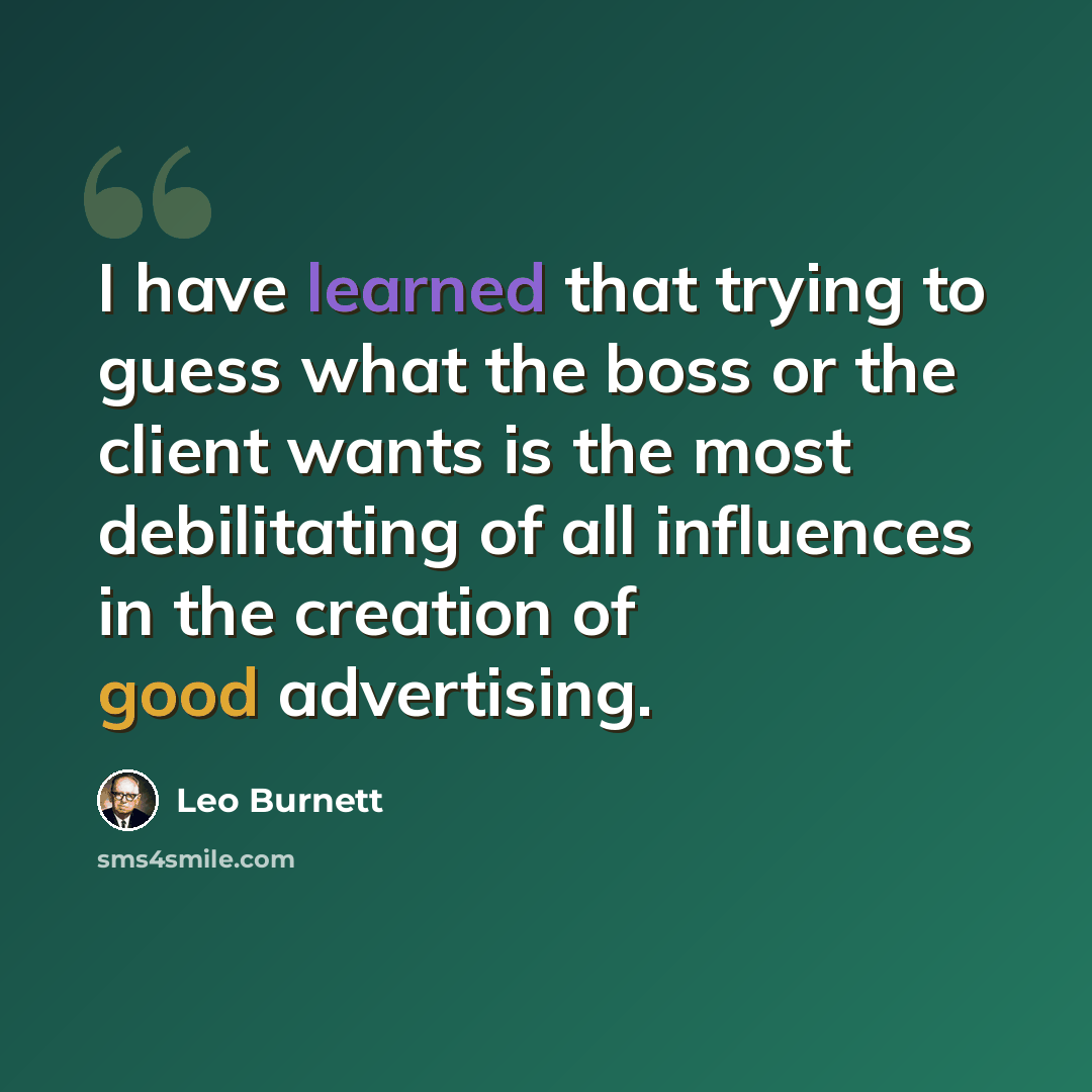 “I have learned that trying to guess what the boss or the client wants is the most debilitating of all influences in the creation of good advertising.” quote by Leo Burnett