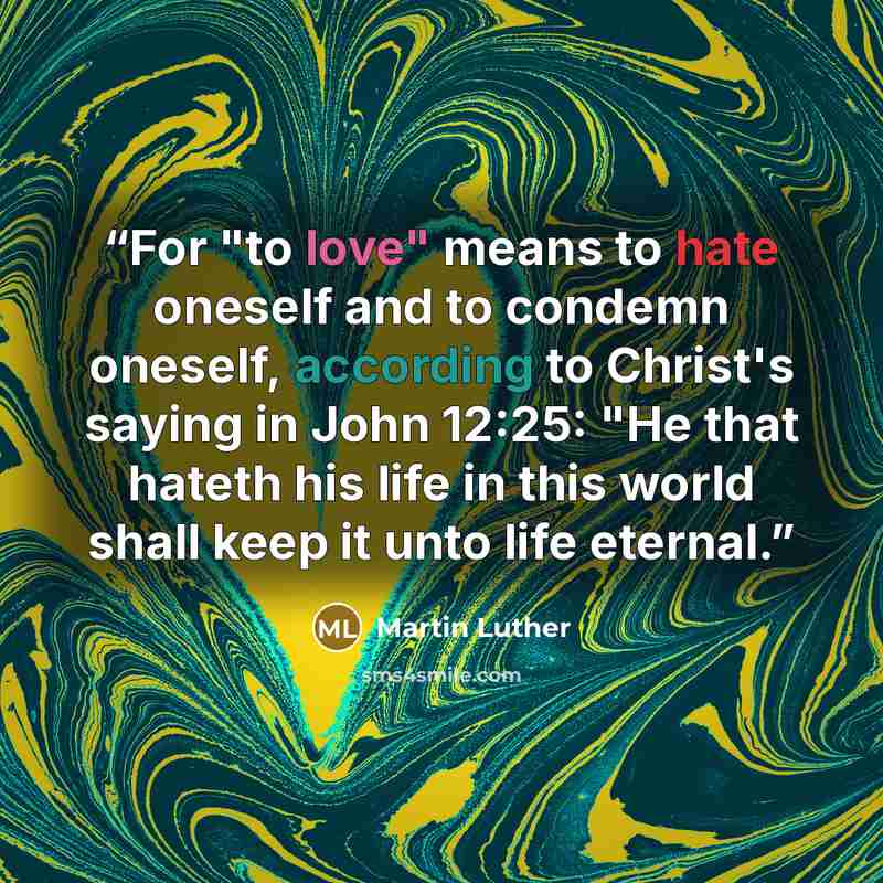 “For "to love" means to hate oneself and to condemn oneself, according to Christ's saying in John 12:25: "He that hateth his life in this world shall keep it unto life eternal.” quote by Martin Luther