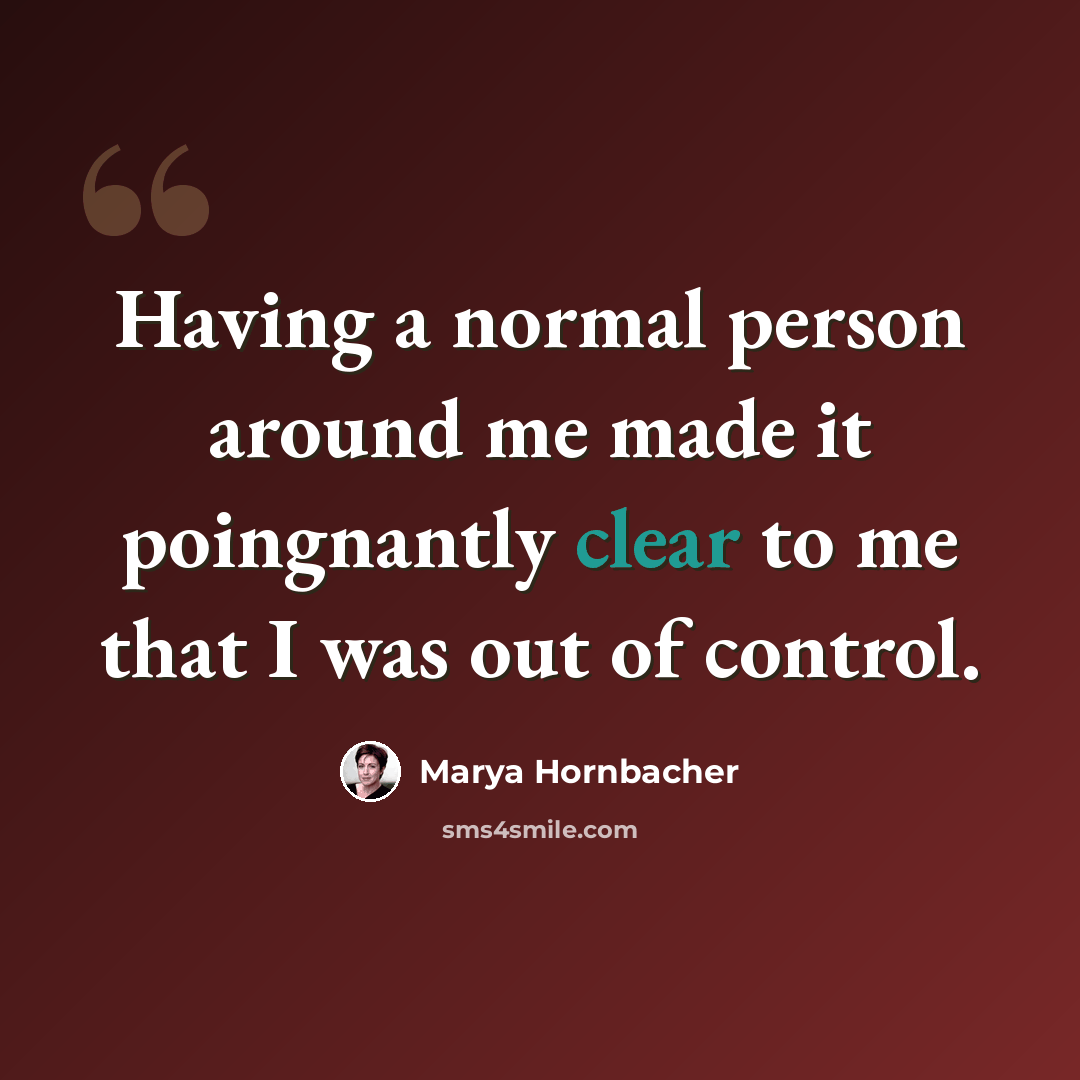 “Having a normal person around me made it poingnantly clear to me that I was out of control.” quote by Marya Hornbacher