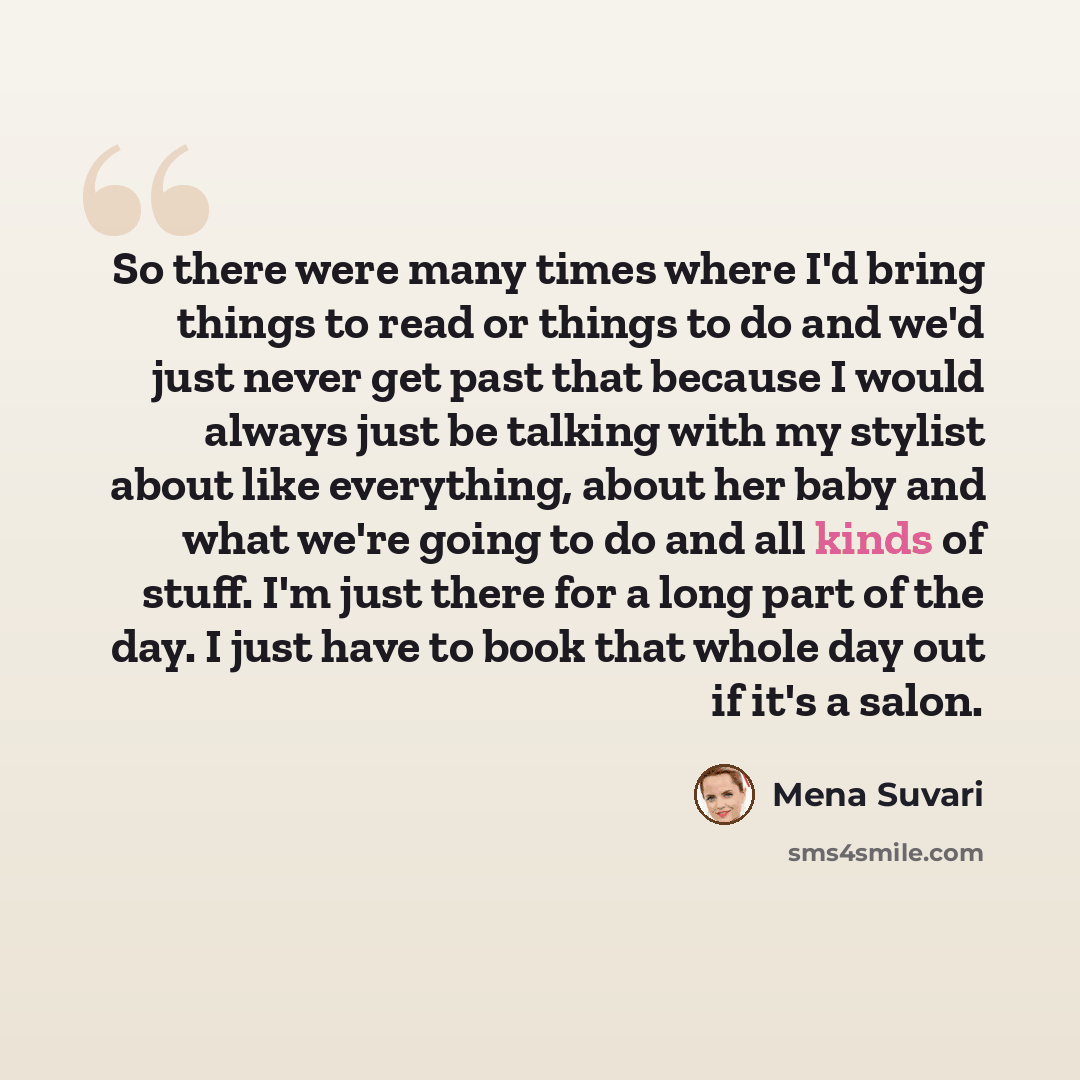 “So there were many times where I'd bring things to read or things to do and we'd just never get past that because I would always just be talking with my stylist about like everything, about her baby and what we're going to do and all kinds of stuff. I'm just there for a long part of the day. I…” quote by Mena Suvari