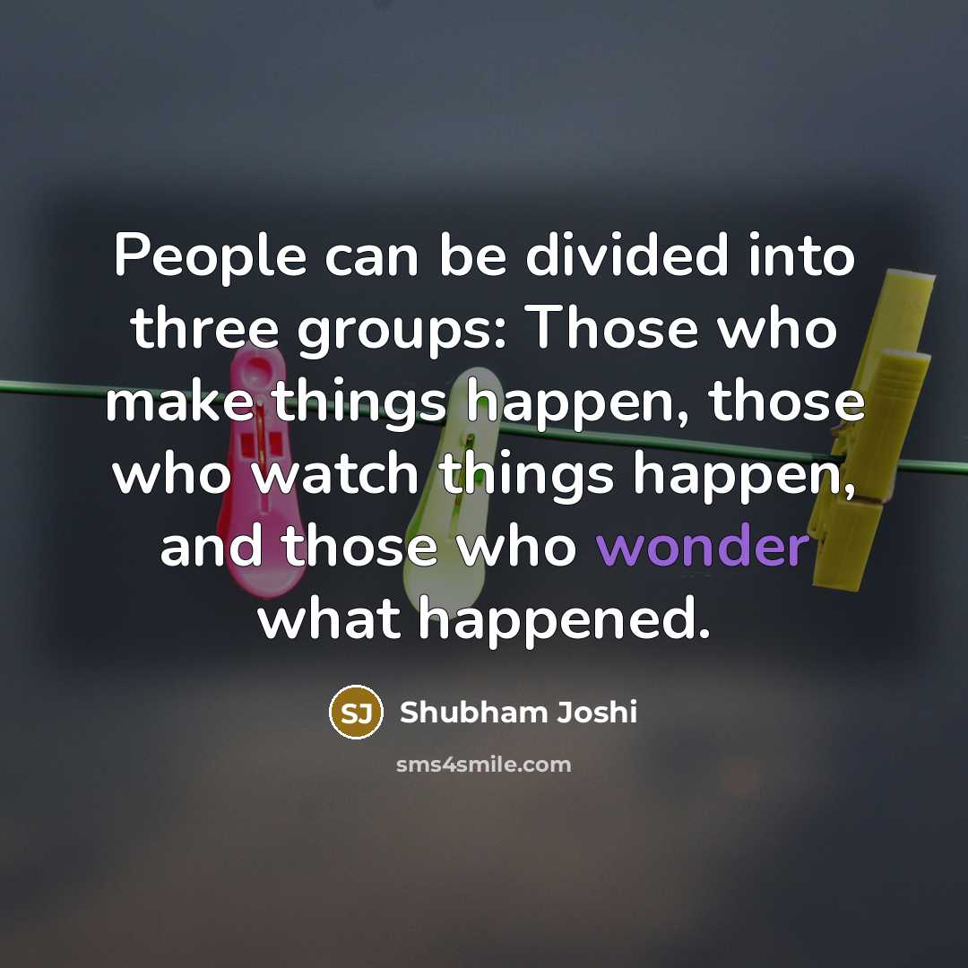 “People can be divided into three groups: Those who make things happen, those who watch things happen, and those who wonder what happened.” quote by Shubham Joshi