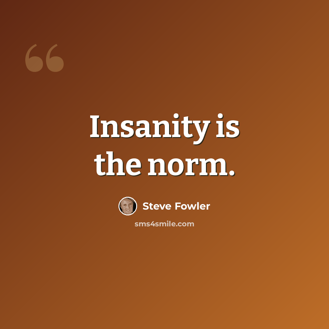 “Insanity is the norm.” quote by Steve Fowler