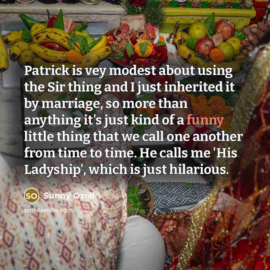 “Patrick is vey modest about using the Sir thing and I just inherited it by marriage, so more than anything it's just kind of a funny little thing that we call one another from time to time. He calls me 'His Ladyship', which is just hilarious.” quote by Sunny Ozell