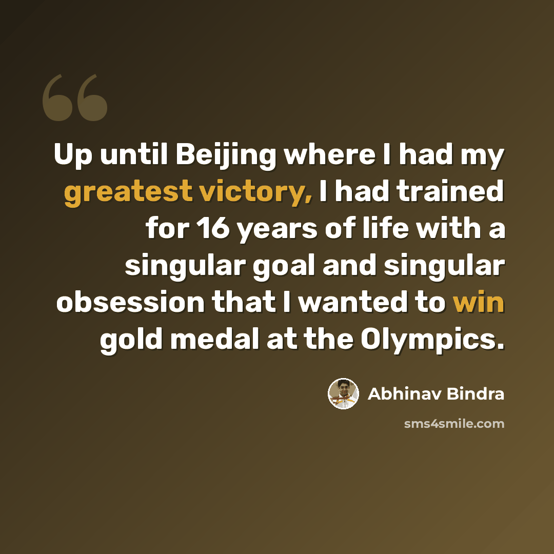 “Up until Beijing where I had my greatest victory, I had trained for 16 years of life with a singular goal and singular obsession that I wanted to win gold medal at the Olympics.” quote by Abhinav Bindra