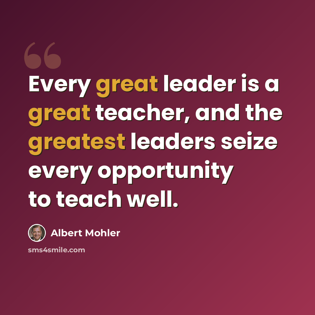 “Every great leader is a great teacher, and the greatest leaders seize every opportunity to teach well.” quote by Albert Mohler