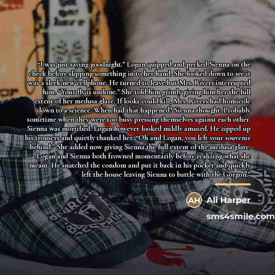 “I was just saying goodnight.” Logan quipped and pecked Sienna on the cheek before slipping something in to her hand. She looked down to see it was a sleek new cellphone. He turned to leave but Mrs. Rivers interrupted him. “Your fly is undone.” She told him grimly giving him her the full extent of…” quote by Ali Harper