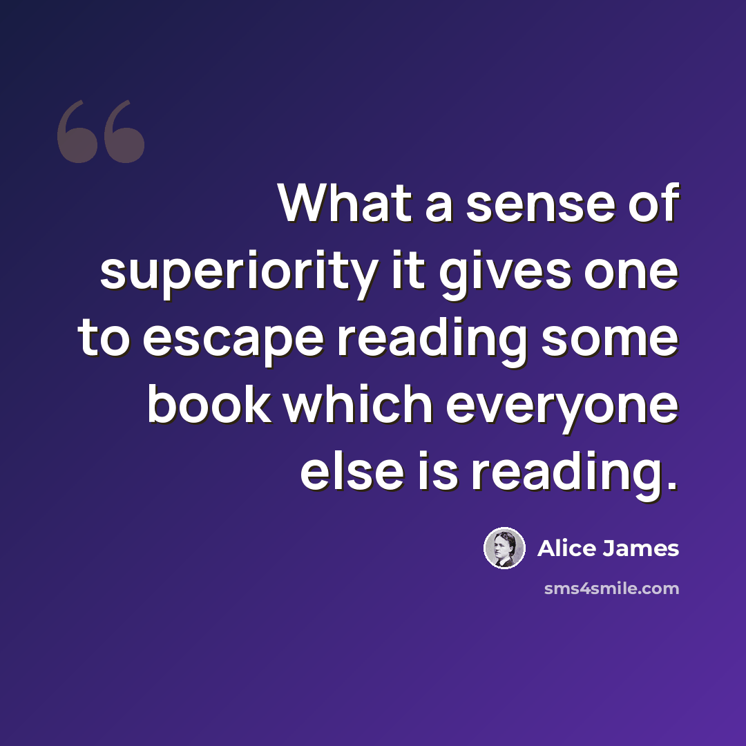 “What a sense of superiority it gives one to escape reading some book which everyone else is reading.” quote by Alice James