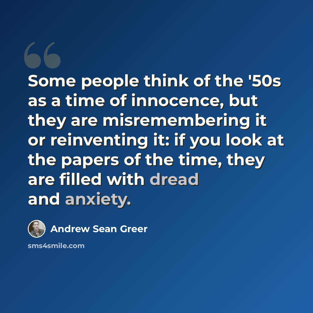 “Some people think of the '50s as a time of innocence, but they are misremembering it or reinventing it: if you look at the papers of the time, they are filled with dread and anxiety.” quote by Andrew Sean Greer