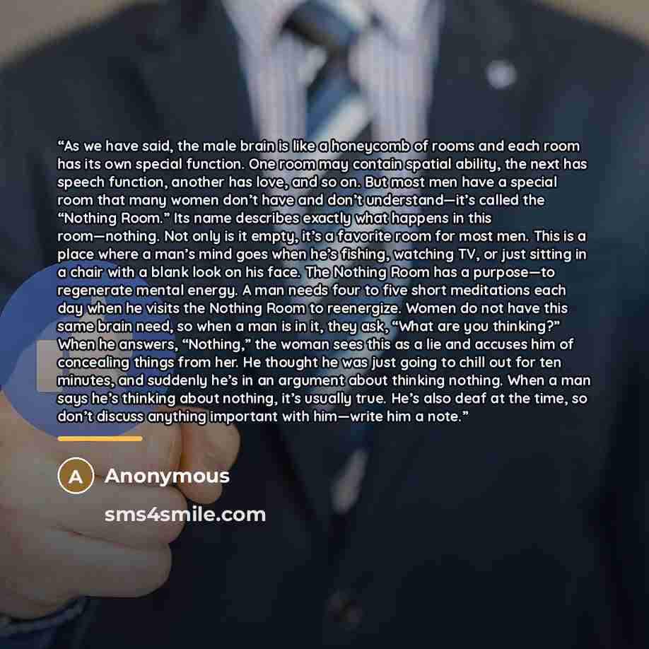 “As we have said, the male brain is like a honeycomb of rooms and each room has its own special function. One room may contain spatial ability, the next has speech function, another has love, and so on. But most men have a special room that many women don’t have and don’t understand—it’s called the…” quote by Anonymous