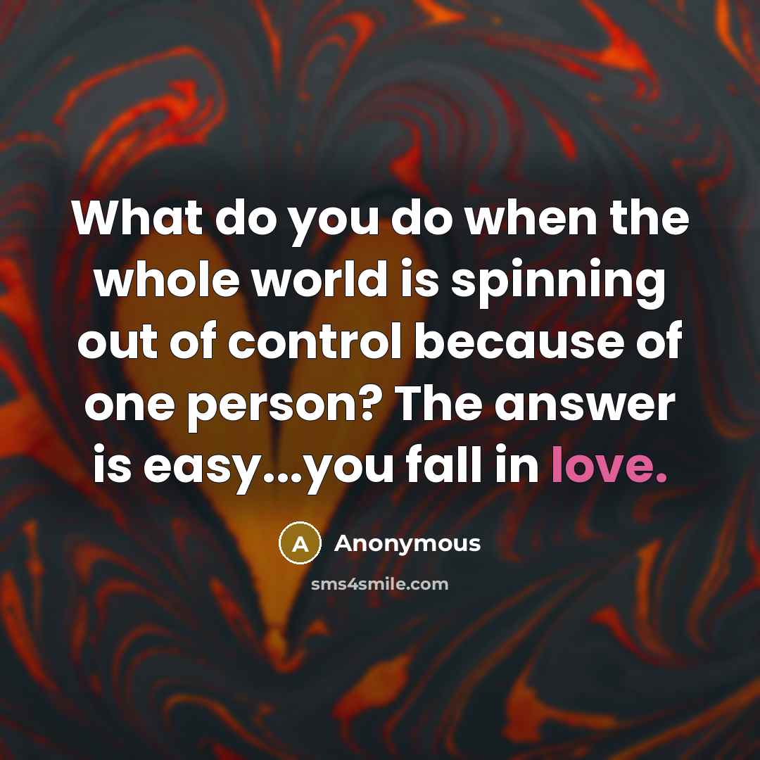 “What do you do when the whole world is spinning out of control because of one person? The answer is easy...you fall in love.” quote by Anonymous