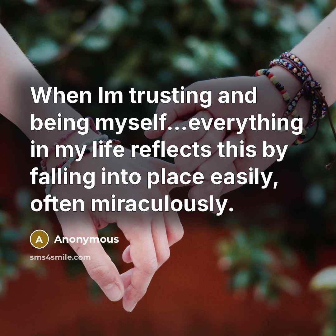“When Im trusting and being myself...everything in my life reflects this by falling into place easily, often miraculously.” quote by Anonymous