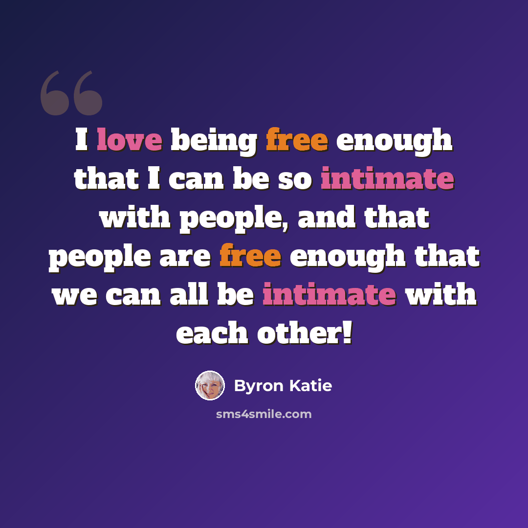 “I love being free enough that I can be so intimate with people, and that people are free enough that we can all be intimate with each other!” quote by Byron Katie