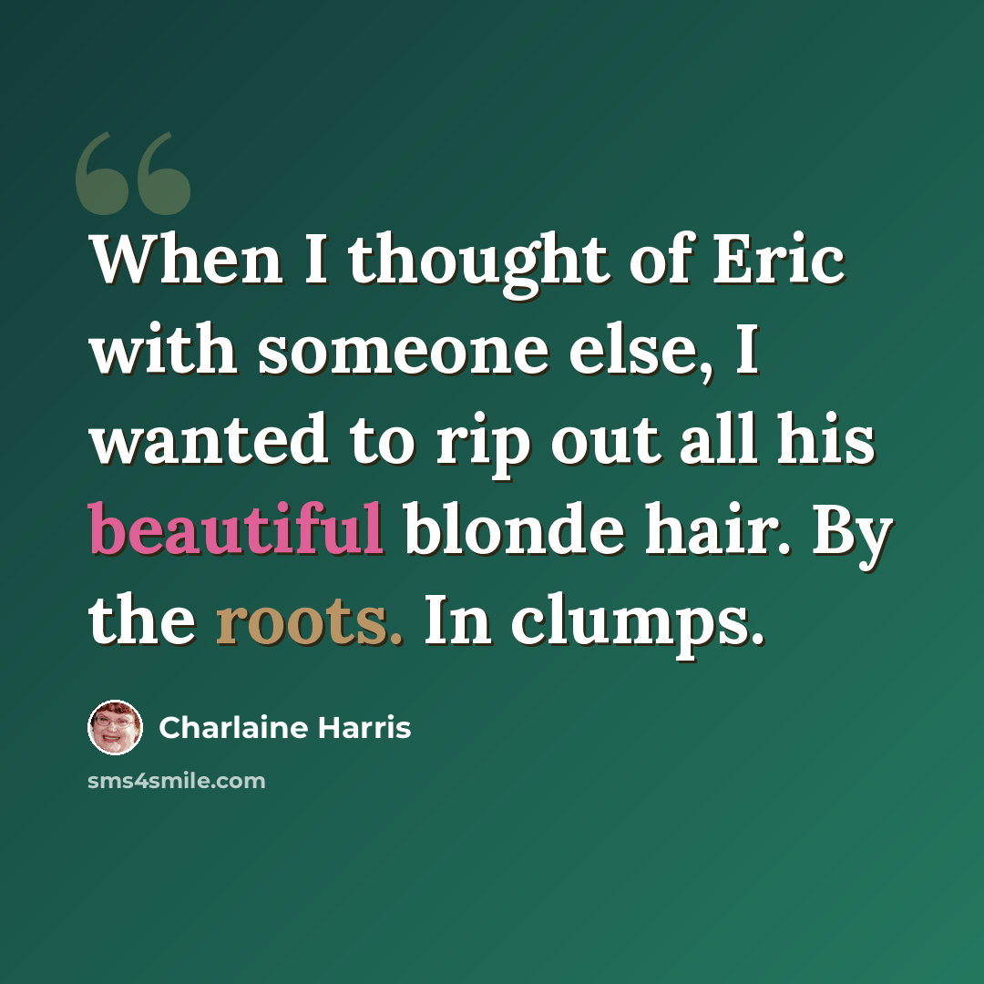 “When I thought of Eric with someone else, I wanted to rip out all his beautiful blonde hair. By the roots. In clumps.” quote by Charlaine Harris