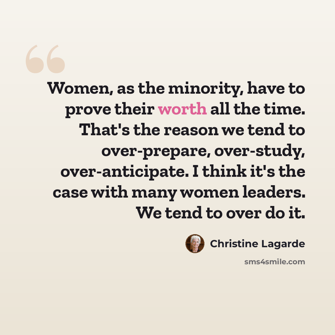 “Women, as the minority, have to prove their worth all the time. That's the reason we tend to over-prepare, over-study, over-anticipate. I think it's the case with many women leaders. We tend to over do it.” quote by Christine Lagarde