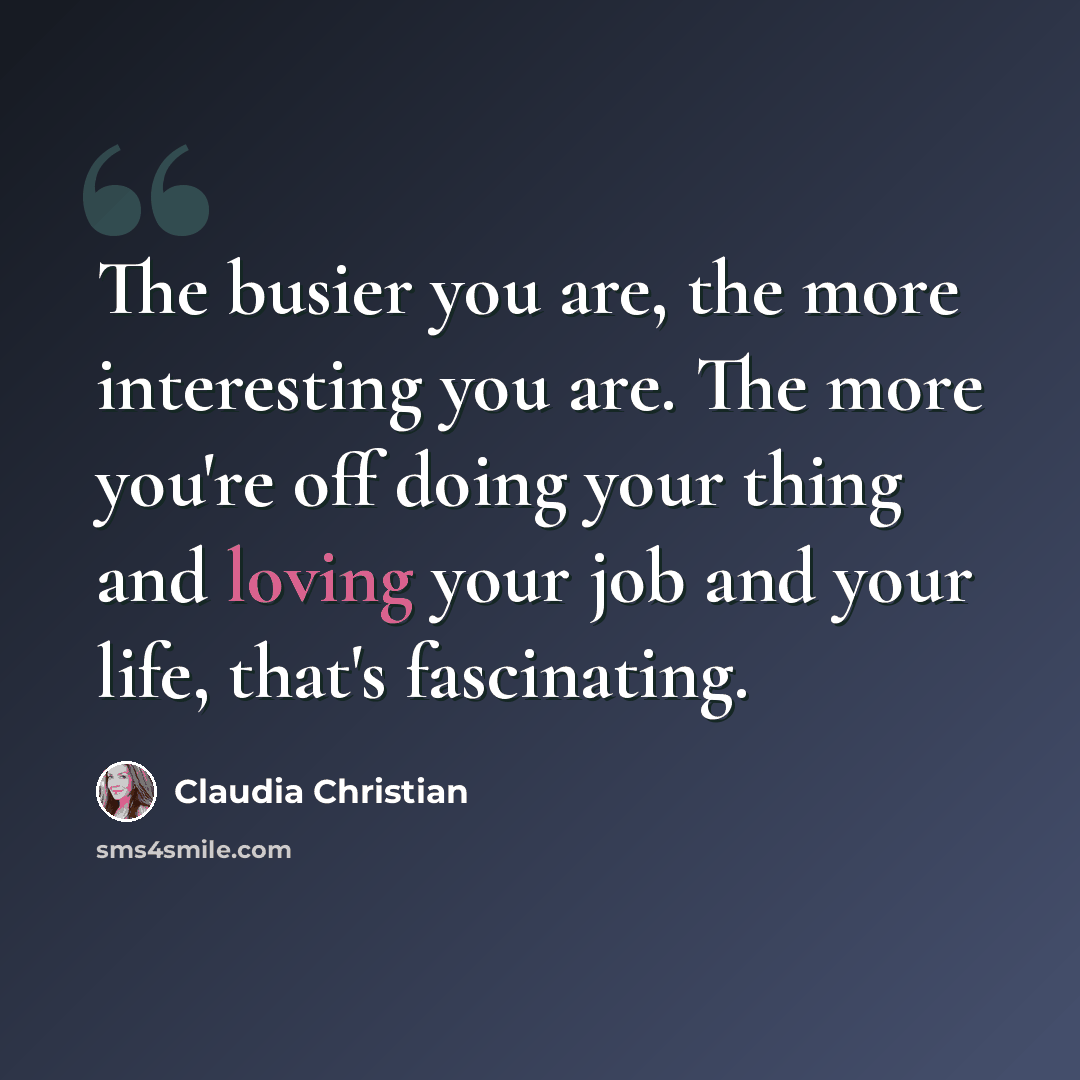 “The busier you are, the more interesting you are. The more you're off doing your thing and loving your job and your life, that's fascinating.” quote by Claudia Christian