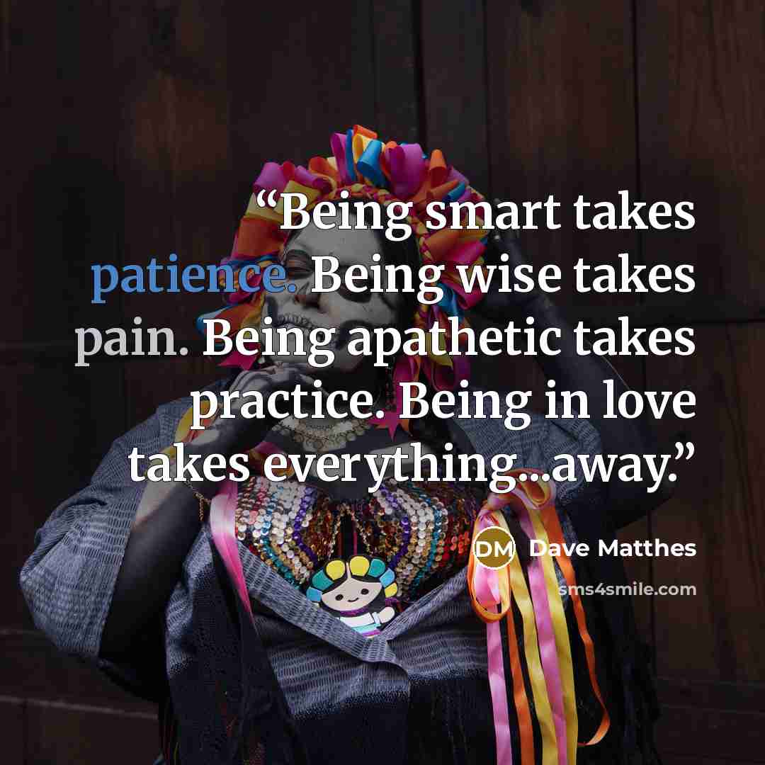 “Being smart takes patience. Being wise takes pain. Being apathetic takes practice. Being in love takes everything...away.” quote by Dave Matthes