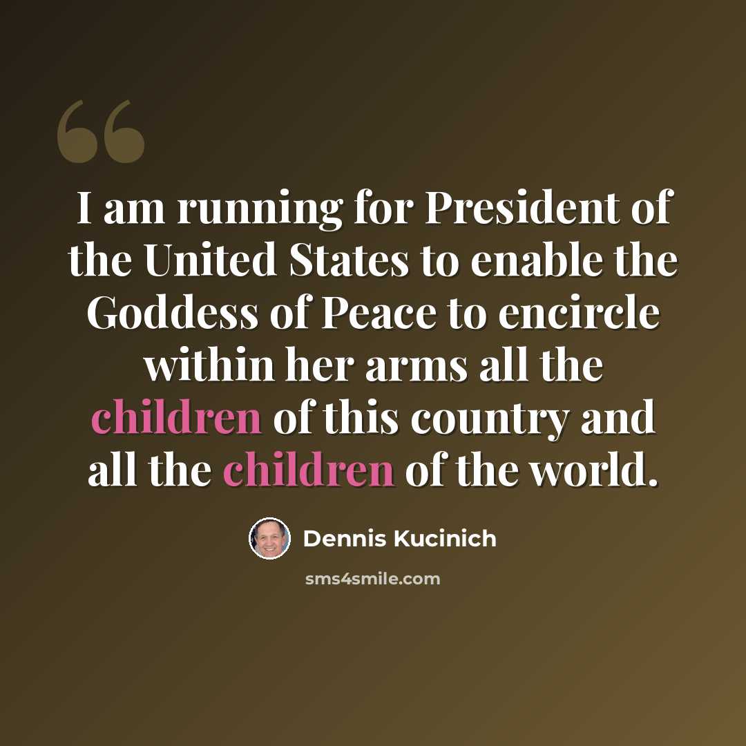 “I am running for President of the United States to enable the Goddess of Peace to encircle within her arms all the children of this country and all the children of the world.” quote by Dennis Kucinich