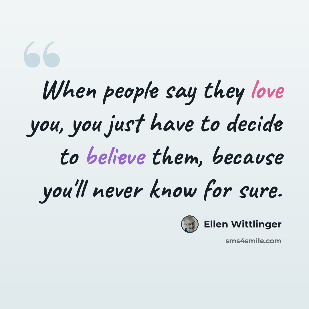 “When people say they love you, you just have to decide to believe them, because you'll never know for sure.” quote by Ellen Wittlinger