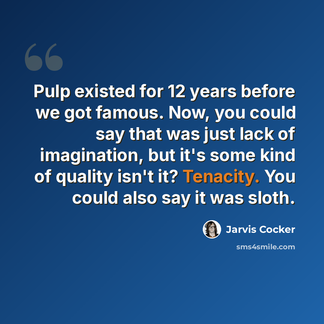 “Pulp existed for 12 years before we got famous. Now, you could say that was just lack of imagination, but it's some kind of quality isn't it? Tenacity. You could also say it was sloth.” quote by Jarvis Cocker