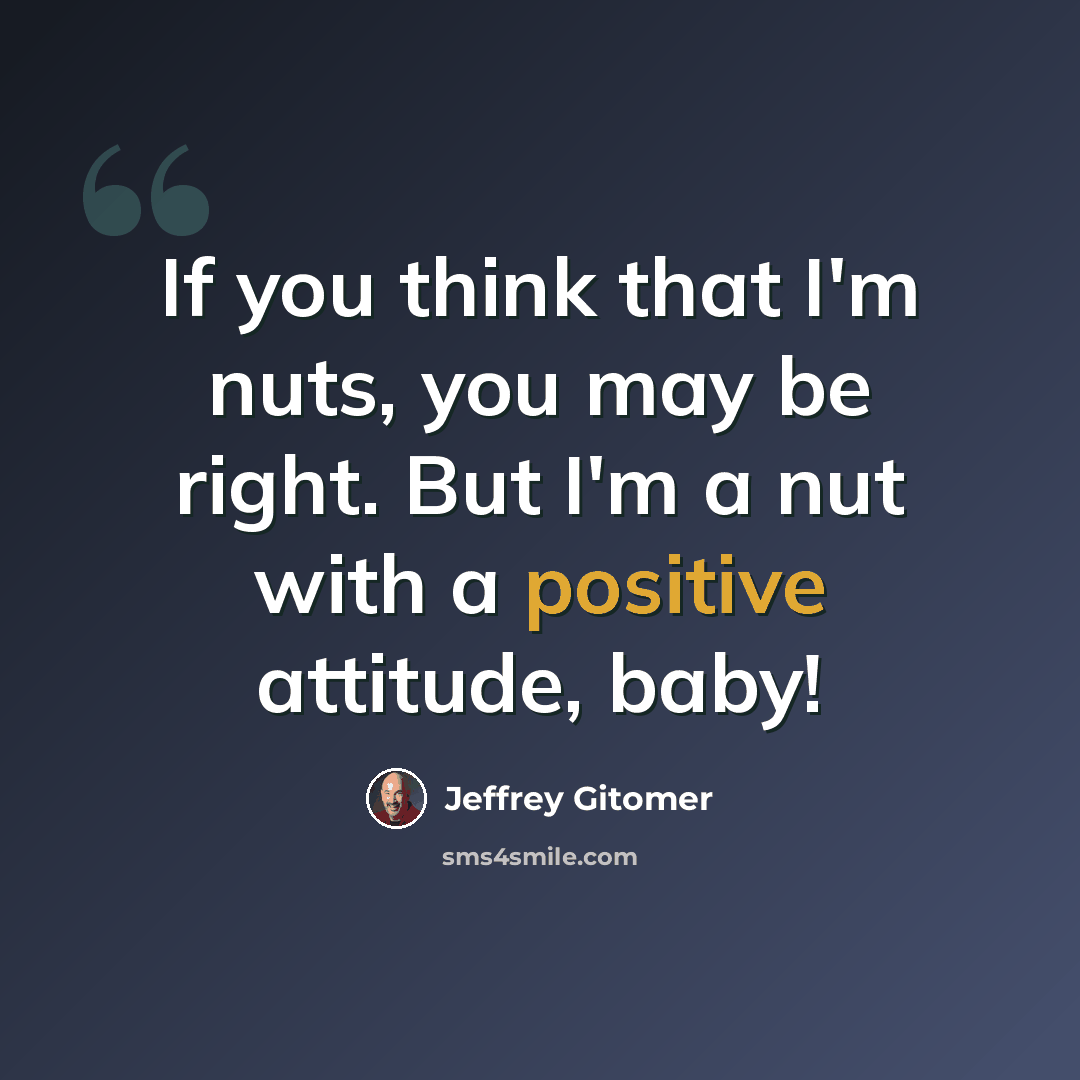 “If you think that I'm nuts, you may be right. But I'm a nut with a positive attitude, baby!” quote by Jeffrey Gitomer