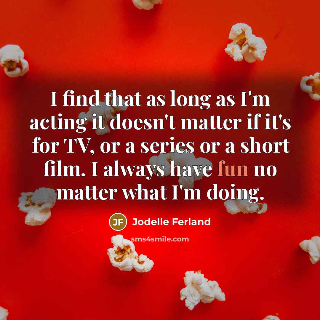 “I find that as long as I'm acting it doesn't matter if it's for TV, or a series or a short film. I always have fun no matter what I'm doing.” quote by Jodelle Ferland