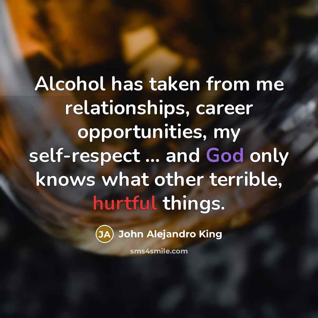 “Alcohol has taken from me relationships, career opportunities, my self-respect ... and God only knows what other terrible, hurtful things.” quote by John Alejandro King