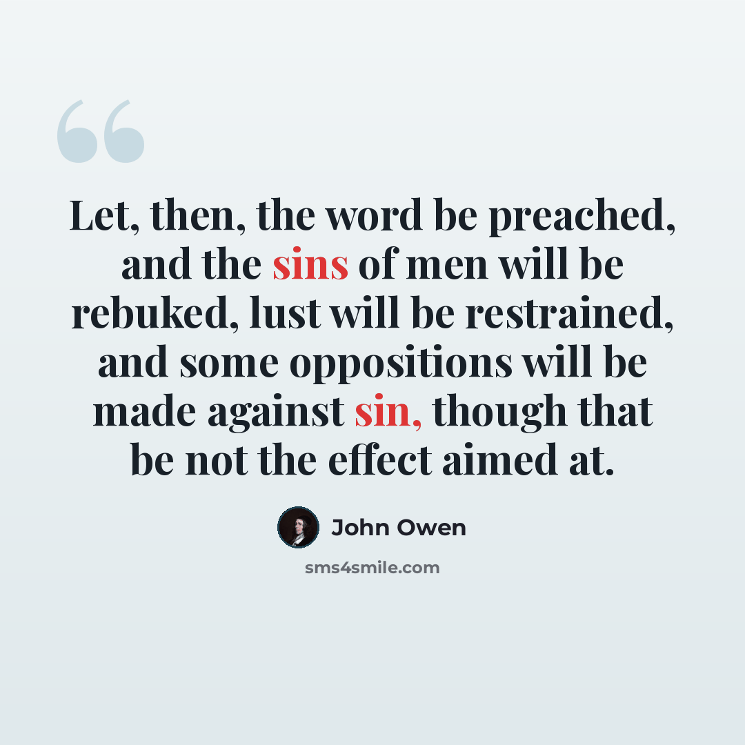 “Let, then, the word be preached, and the sins of men will be rebuked, lust will be restrained, and some oppositions will be made against sin, though that be not the effect aimed at.” quote by John Owen