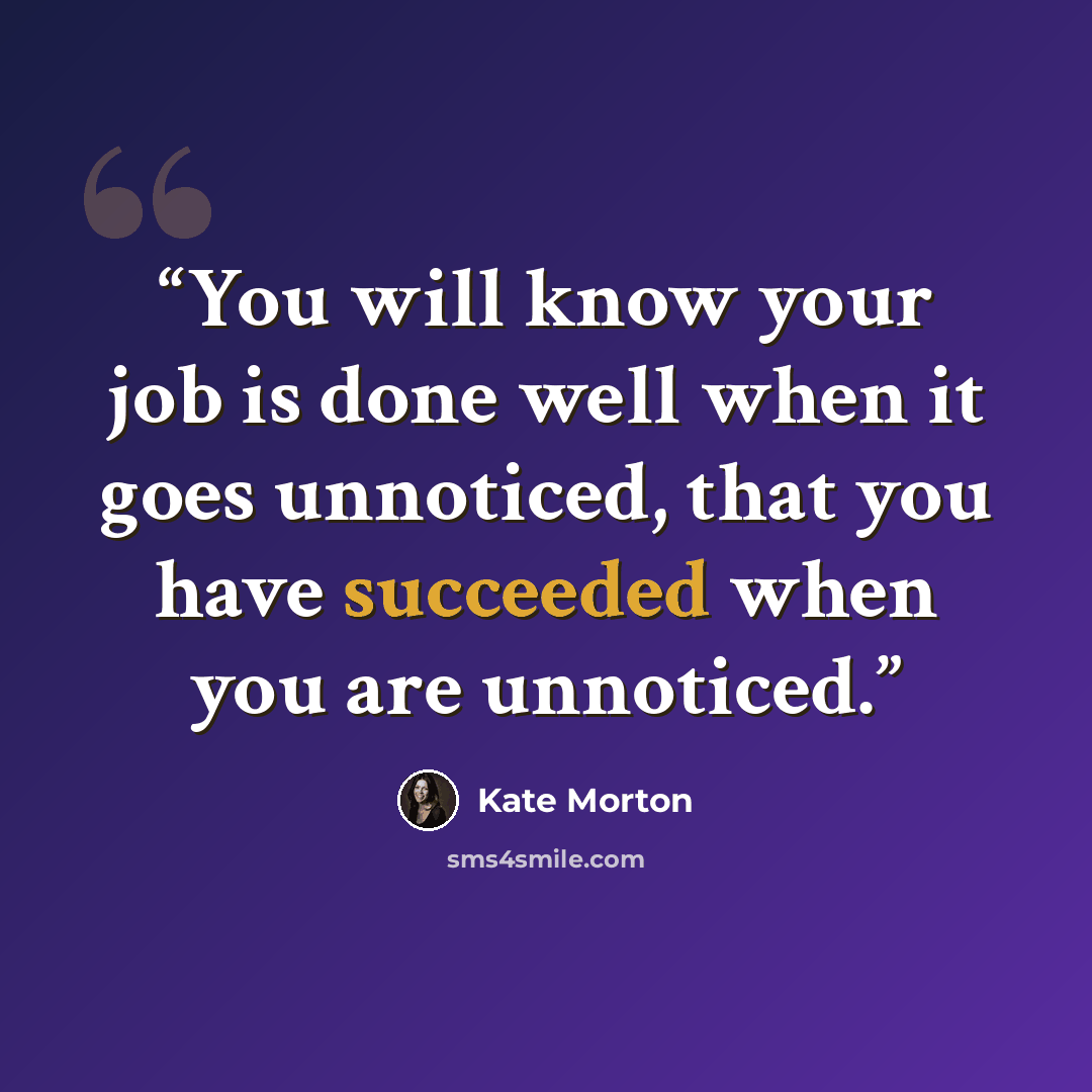 “You will know your job is done well when it goes unnoticed, that you have succeeded when you are unnoticed.” quote by Kate Morton