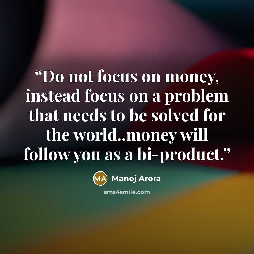 “Do not focus on money, instead focus on a problem that needs to be solved for the world..money will follow you as a bi-product.” quote by Manoj Arora