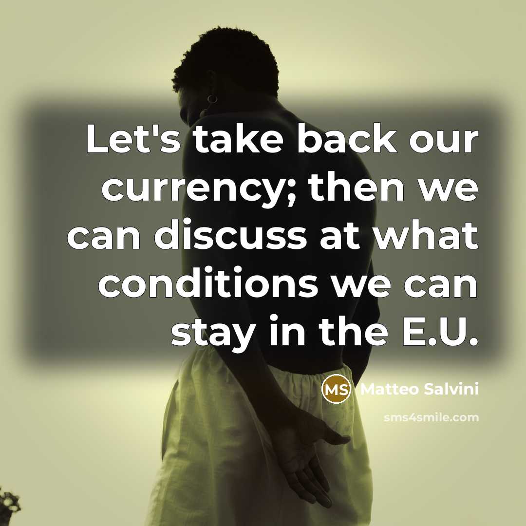 “Let's take back our currency; then we can discuss at what conditions we can stay in the E.U.” quote by Matteo Salvini
