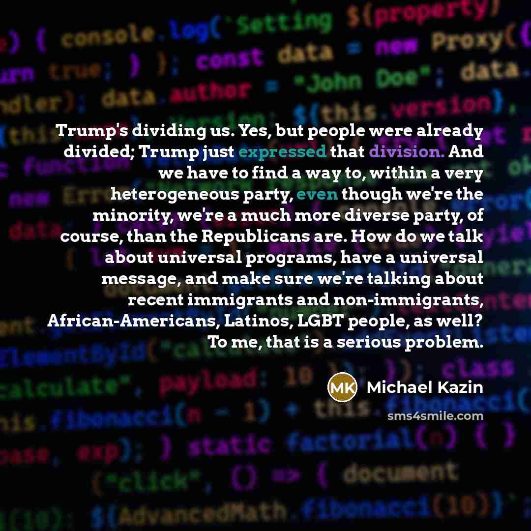 “Trump's dividing us. Yes, but people were already divided; Trump just expressed that division. And we have to find a way to, within a very heterogeneous party, even though we're the minority, we're a much more diverse party, of course, than the Republicans are. How do we talk about universal…” quote by Michael Kazin