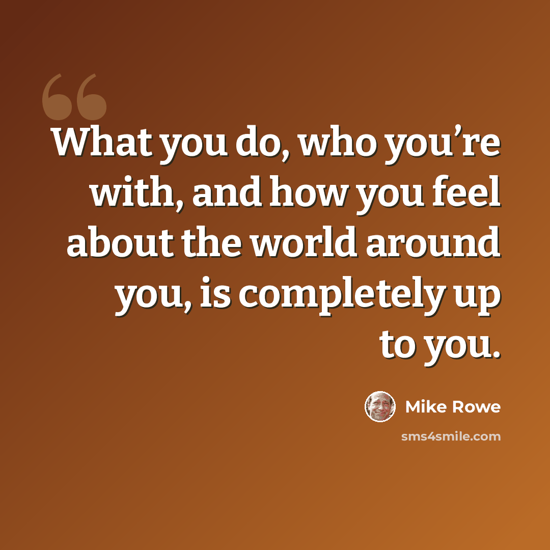 “What you do, who you’re with, and how you feel about the world around you, is completely up to you.” quote by Mike Rowe