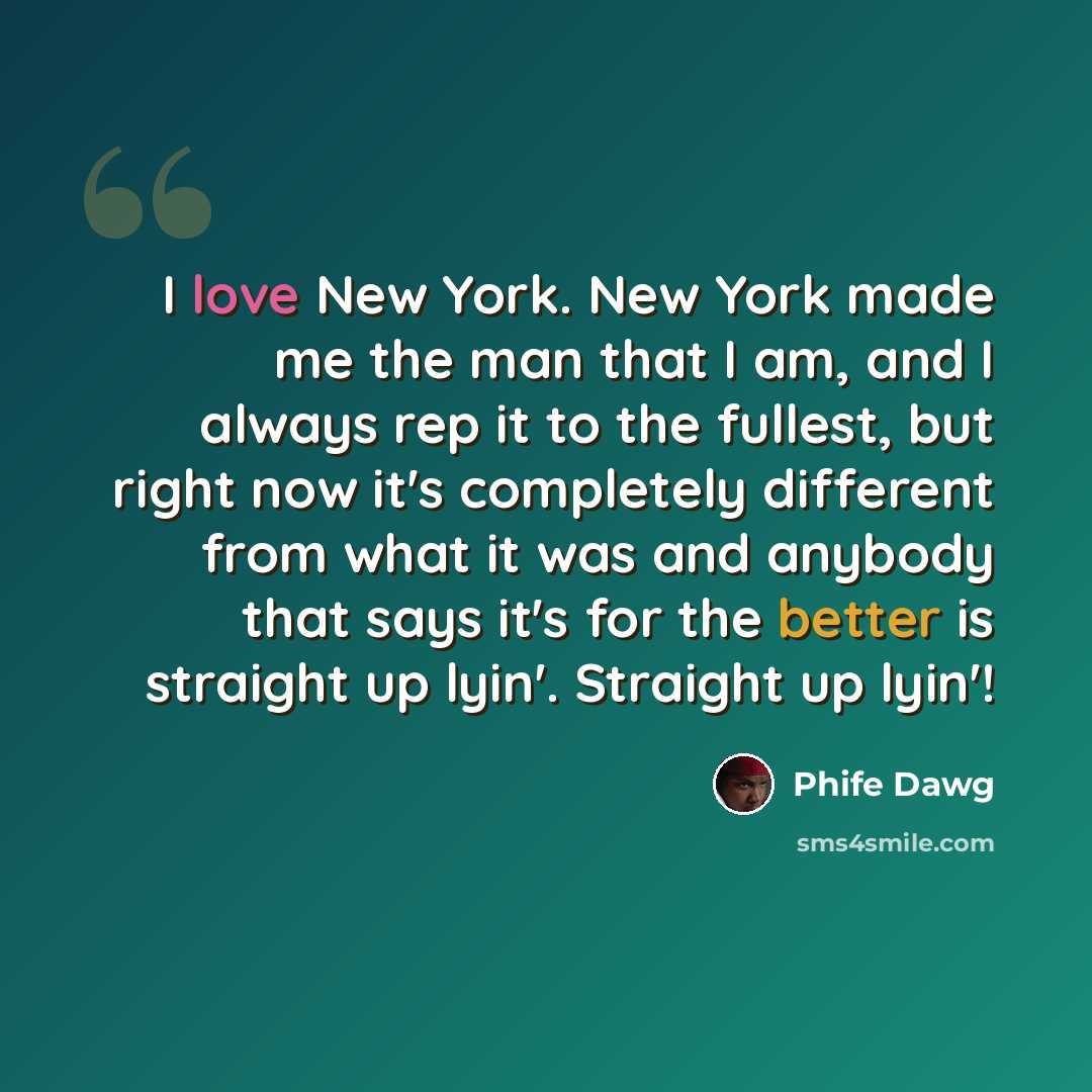 “I love New York. New York made me the man that I am, and I always rep it to the fullest, but right now it's completely different from what it was and anybody that says it's for the better is straight up lyin'. Straight up lyin'!” quote by Phife Dawg