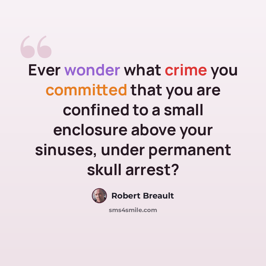 “Ever wonder what crime you committed that you are confined to a small enclosure above your sinuses, under permanent skull arrest?” quote by Robert Breault