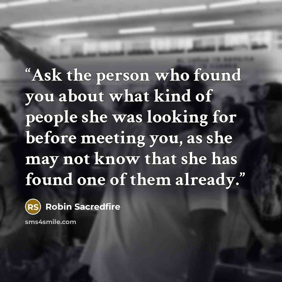 “Ask the person who found you about what kind of people she was looking for before meeting you, as she may not know that she has found one of them already.” quote by Robin Sacredfire