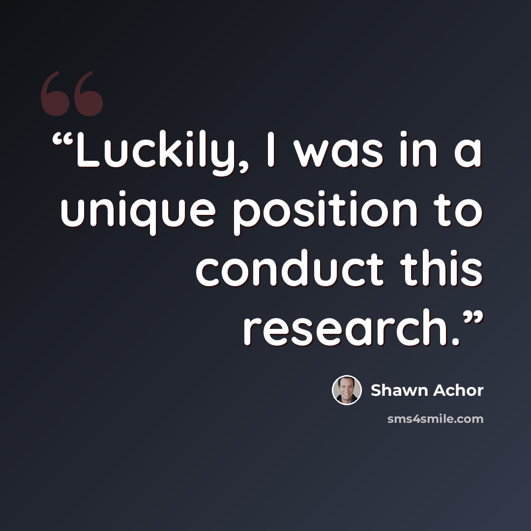 “Luckily, I was in a unique position to conduct this research.” quote by Shawn Achor