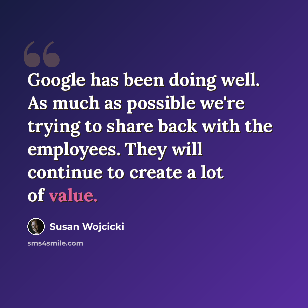 “Google has been doing well. As much as possible we're trying to share back with the employees. They will continue to create a lot of value.” quote by Susan Wojcicki