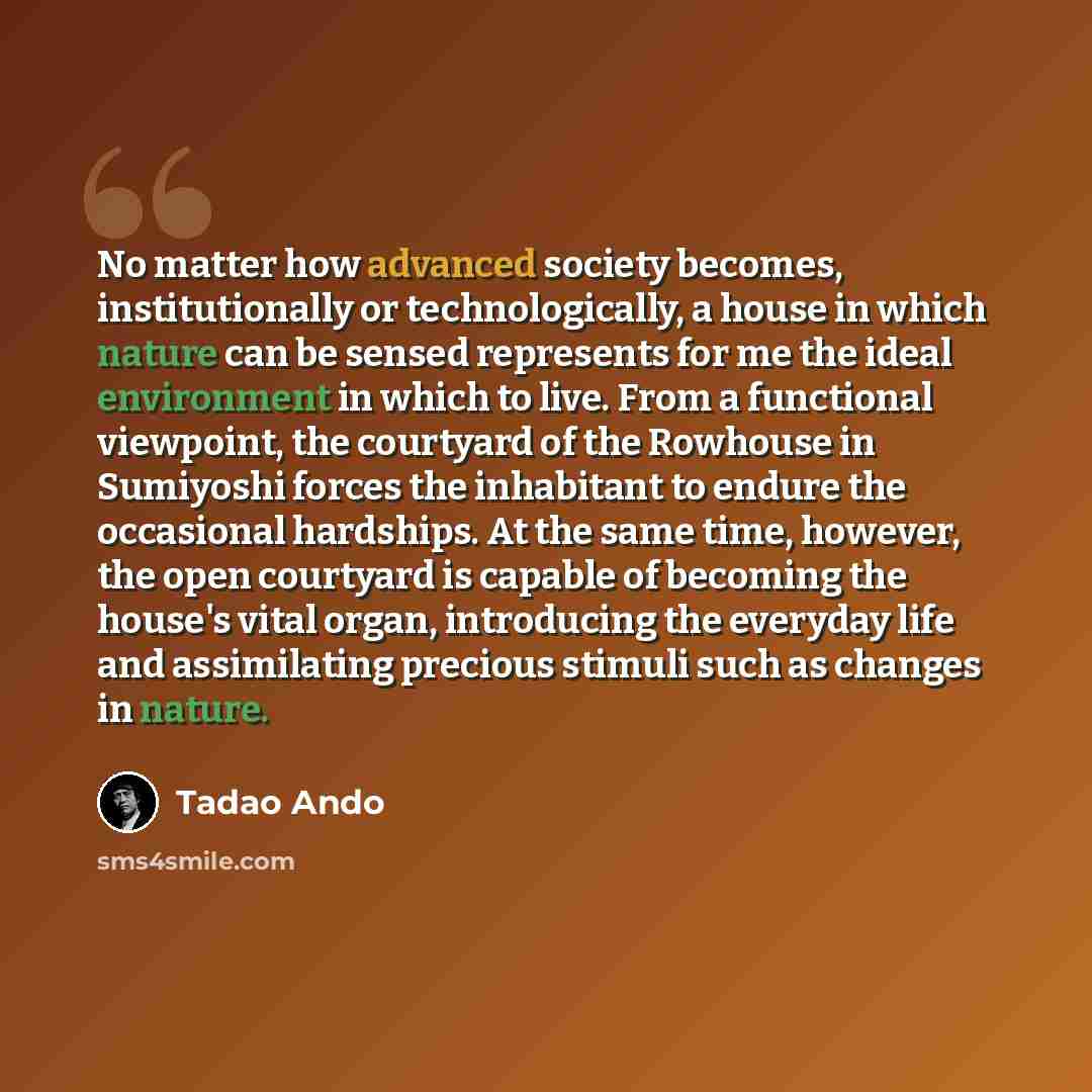 “No matter how advanced society becomes, institutionally or technologically, a house in which nature can be sensed represents for me the ideal environment in which to live. From a functional viewpoint, the courtyard of the Rowhouse in Sumiyoshi forces the inhabitant to endure the occasional…” quote by Tadao Ando