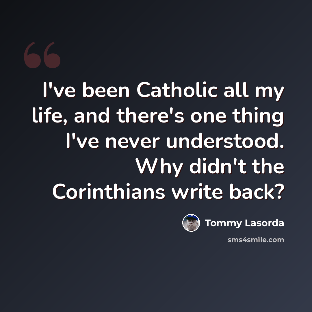 “I've been Catholic all my life, and there's one thing I've never understood. Why didn't the Corinthians write back?” quote by Tommy Lasorda