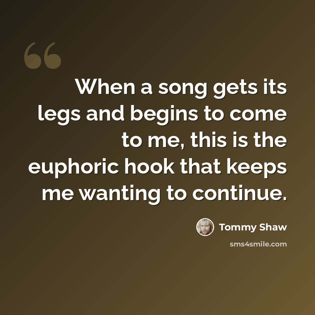 “When a song gets its legs and begins to come to me, this is the euphoric hook that keeps me wanting to continue.” quote by Tommy Shaw