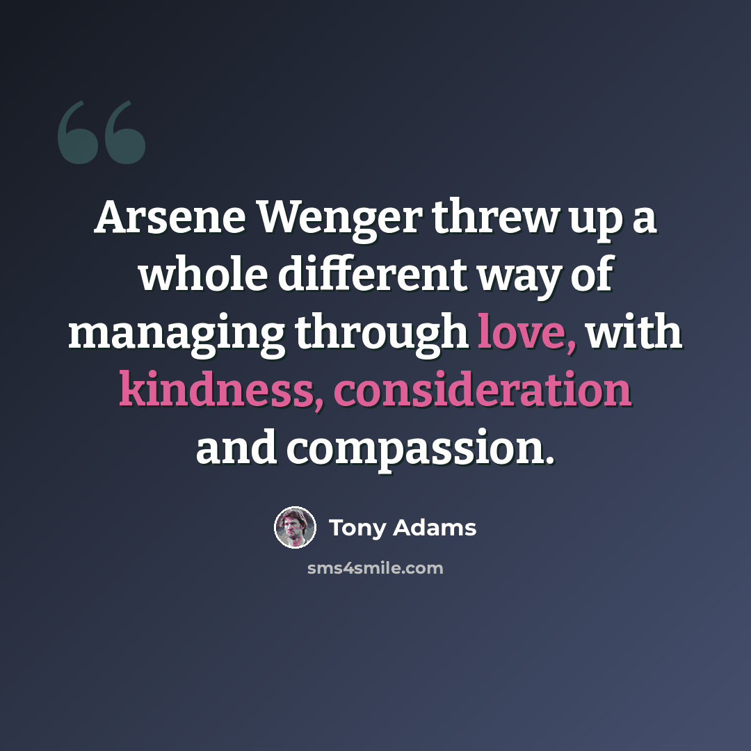 “Arsene Wenger threw up a whole different way of managing through love, with kindness, consideration and compassion.” quote by Tony Adams