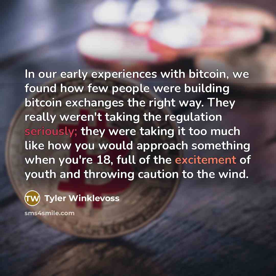 “In our early experiences with bitcoin, we found how few people were building bitcoin exchanges the right way. They really weren't taking the regulation seriously; they were taking it too much like how you would approach something when you're 18, full of the excitement of youth and throwing caution…” quote by Tyler Winklevoss