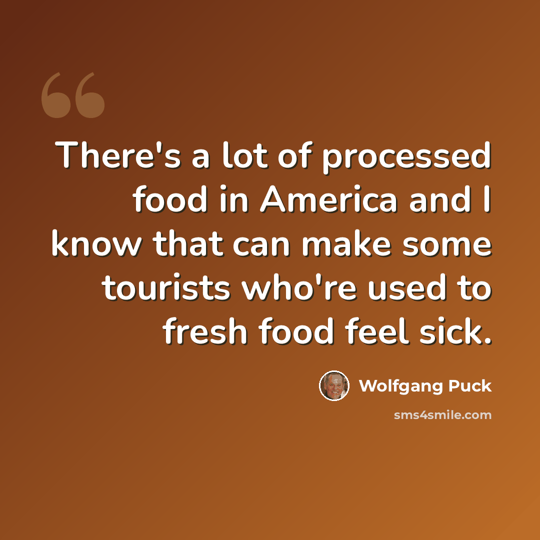 “There's a lot of processed food in America and I know that can make some tourists who're used to fresh food feel sick.” quote by Wolfgang Puck