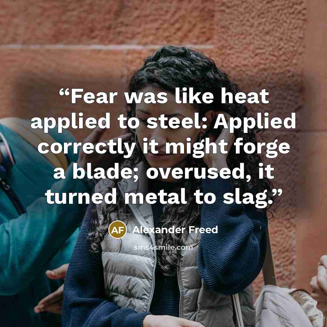 “Fear was like heat applied to steel: Applied correctly it might forge a blade; overused, it turned metal to slag.” quote by Alexander Freed