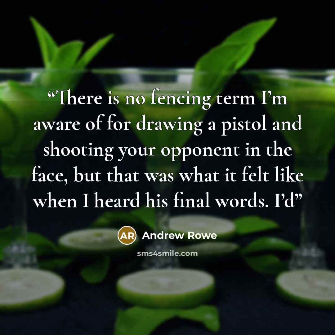 “There is no fencing term I’m aware of for drawing a pistol and shooting your opponent in the face, but that was what it felt like when I heard his final words. I’d” quote by Andrew Rowe