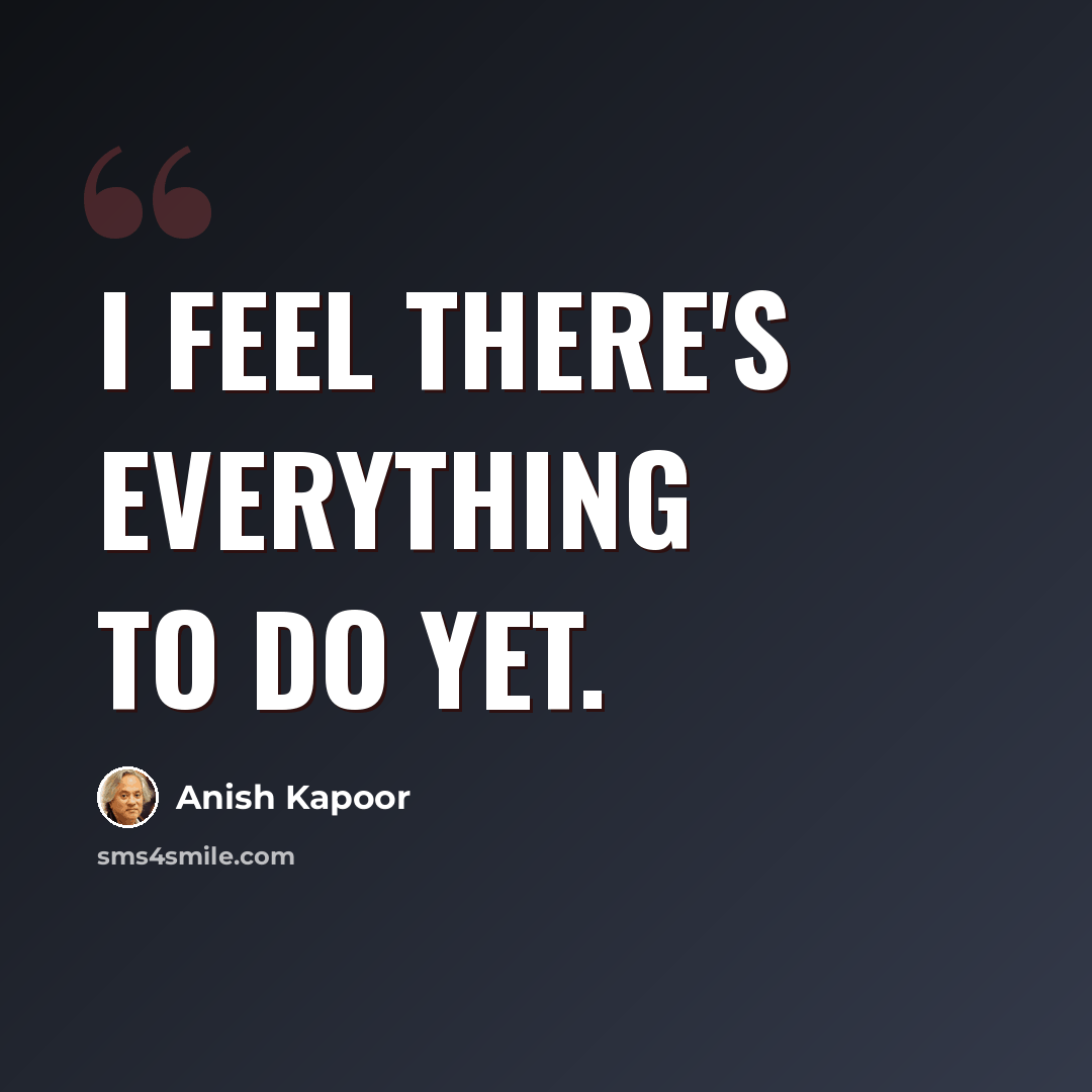 “I feel there's everything to do yet.” quote by Anish Kapoor