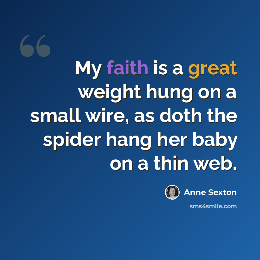 “My faith is a great weight hung on a small wire, as doth the spider hang her baby on a thin web.” quote by Anne Sexton