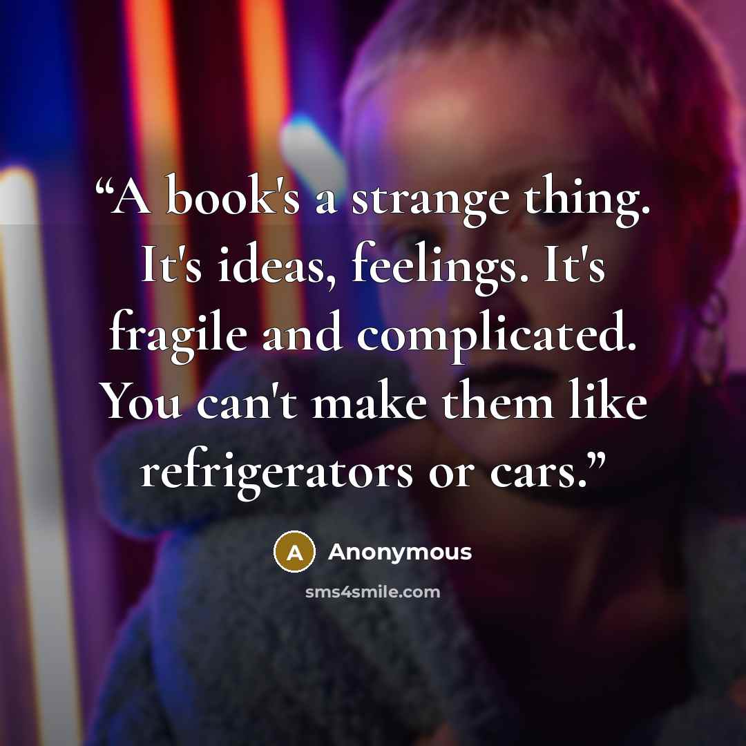 “A book's a strange thing. It's ideas, feelings. It's fragile and complicated. You can't make them like refrigerators or cars.” quote by Anonymous