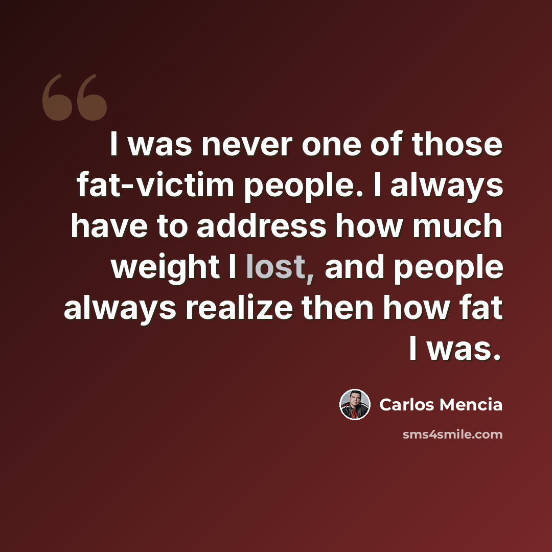 “I was never one of those fat-victim people. I always have to address how much weight I lost, and people always realize then how fat I was.” quote by Carlos Mencia